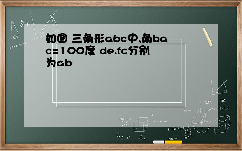 如图 三角形abc中,角bac=100度 de.fc分别为ab