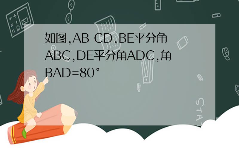 如图,AB CD,BE平分角ABC,DE平分角ADC,角BAD=80°