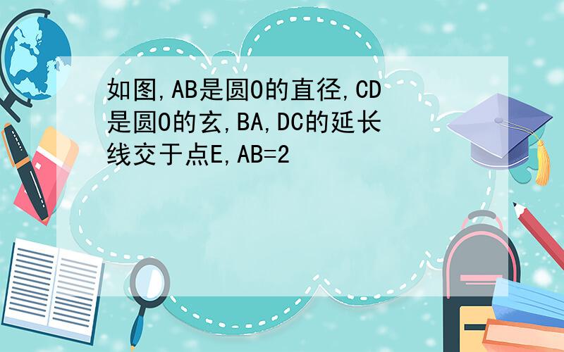 如图,AB是圆O的直径,CD是圆O的玄,BA,DC的延长线交于点E,AB=2