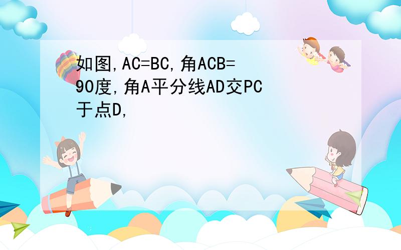 如图,AC=BC,角ACB=90度,角A平分线AD交PC于点D,