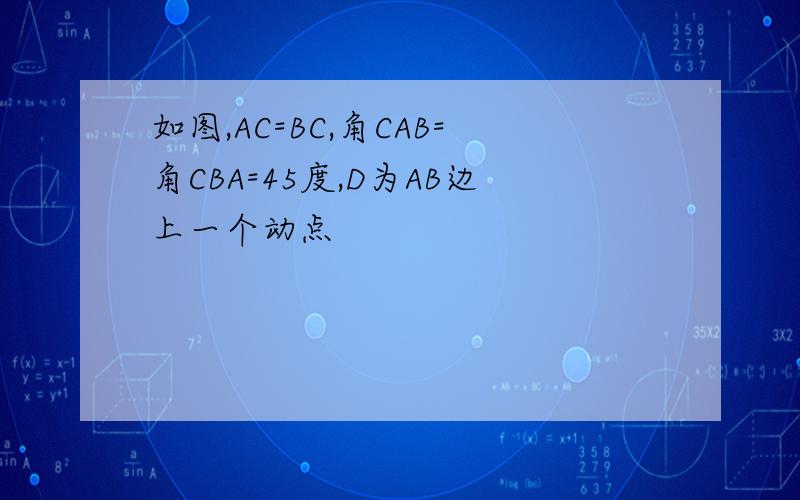 如图,AC=BC,角CAB=角CBA=45度,D为AB边上一个动点