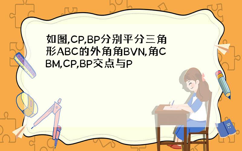 如图,CP,BP分别平分三角形ABC的外角角BVN,角CBM,CP,BP交点与P