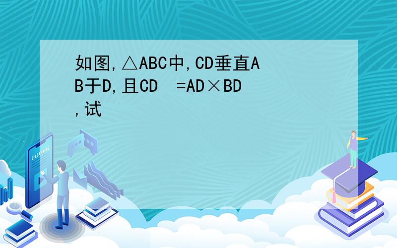 如图,△ABC中,CD垂直AB于D,且CD²=AD×BD,试