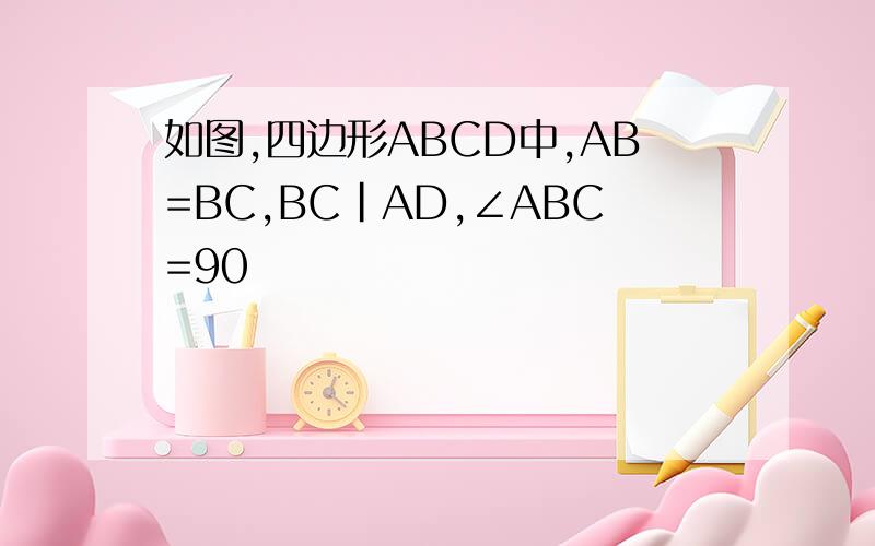 如图,四边形ABCD中,AB=BC,BC|AD,∠ABC=90