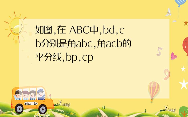 如图,在 ABC中,bd,cb分别是角abc,角acb的平分线,bp,cp