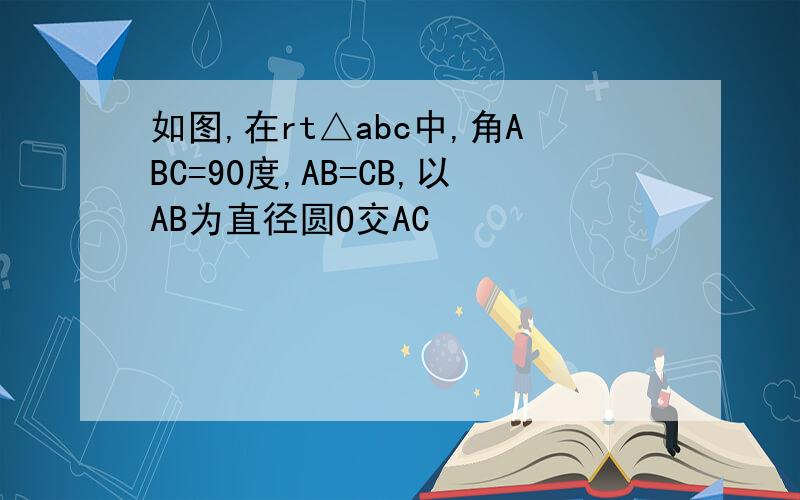 如图,在rt△abc中,角ABC=90度,AB=CB,以AB为直径圆O交AC