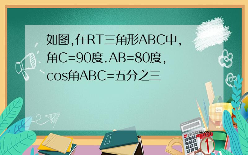 如图,在RT三角形ABC中,角C=90度.AB=80度,cos角ABC=五分之三