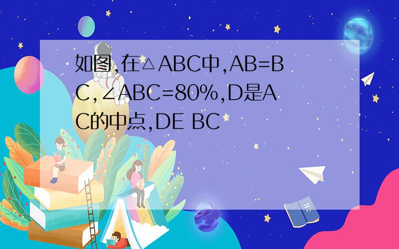 如图,在△ABC中,AB=BC,∠ABC=80%,D是AC的中点,DE BC