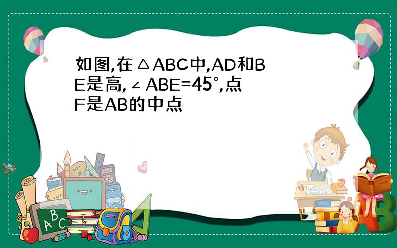 如图,在△ABC中,AD和BE是高,∠ABE=45°,点F是AB的中点