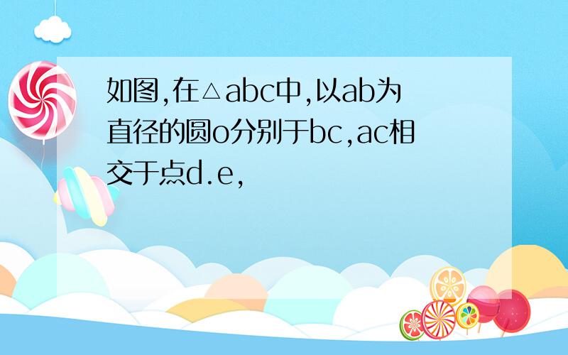如图,在△abc中,以ab为直径的圆o分别于bc,ac相交于点d.e,