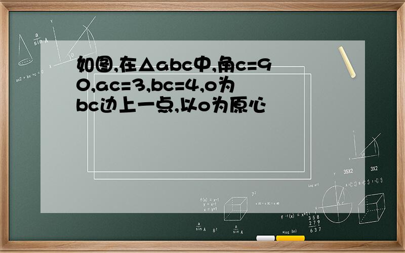 如图,在△abc中,角c=90,ac=3,bc=4,o为bc边上一点,以o为原心