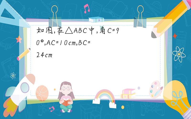 如图,在△ABC中,角C=90°,AC=10cm,BC=24cm