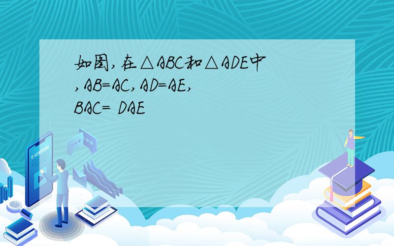 如图,在△ABC和△ADE中,AB=AC,AD=AE, BAC= DAE
