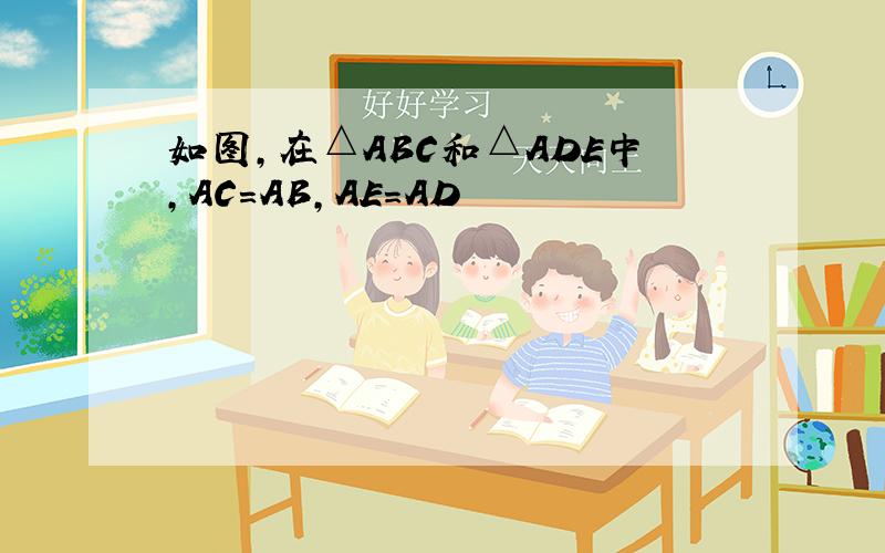如图,在△ABC和△ADE中,AC=AB,AE=AD