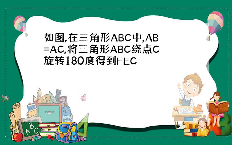 如图,在三角形ABC中,AB=AC,将三角形ABC绕点C旋转180度得到FEC