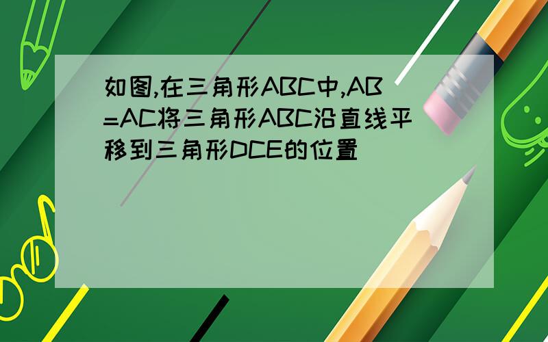 如图,在三角形ABC中,AB=AC将三角形ABC沿直线平移到三角形DCE的位置