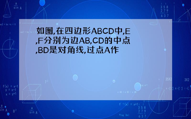 如图,在四边形ABCD中,E,F分别为边AB,CD的中点,BD是对角线,过点A作