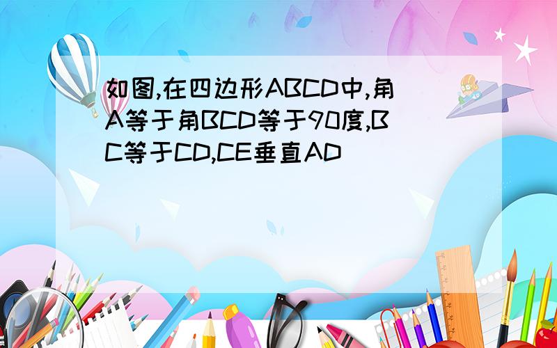 如图,在四边形ABCD中,角A等于角BCD等于90度,BC等于CD,CE垂直AD