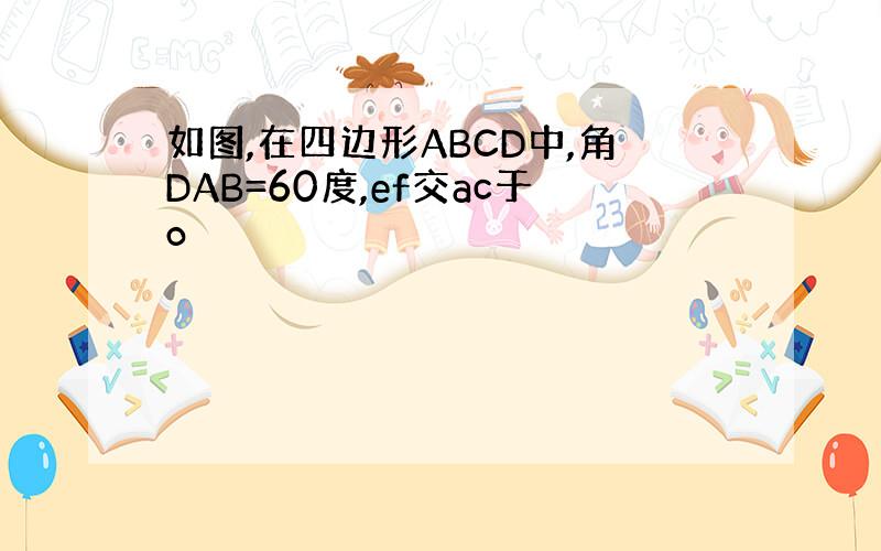如图,在四边形ABCD中,角DAB=60度,ef交ac于o