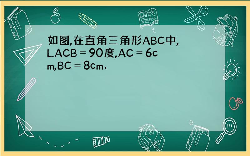 如图,在直角三角形ABC中,LACB＝90度,AC＝6cm,BC＝8cm．