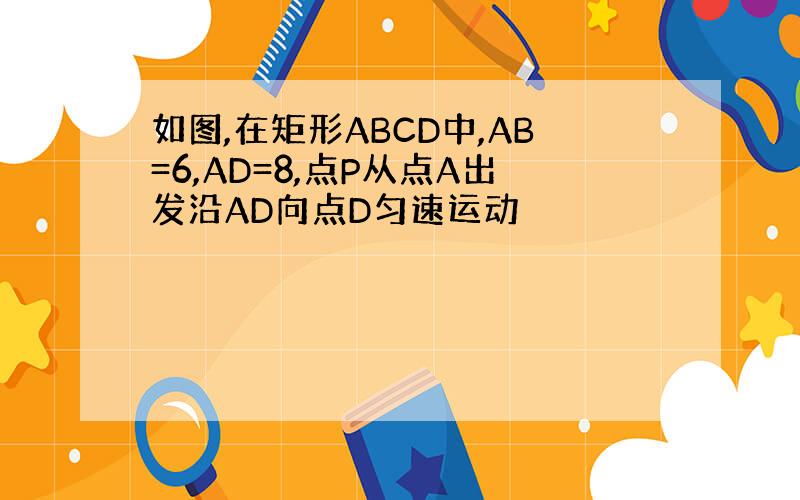 如图,在矩形ABCD中,AB=6,AD=8,点P从点A出发沿AD向点D匀速运动