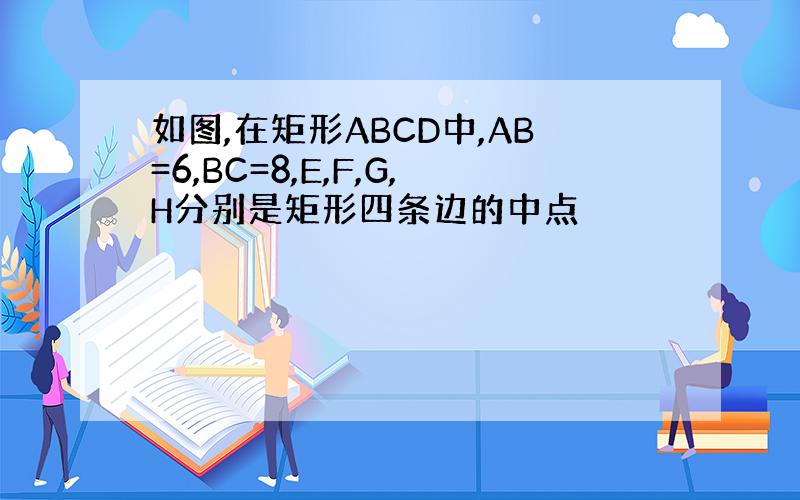 如图,在矩形ABCD中,AB=6,BC=8,E,F,G,H分别是矩形四条边的中点