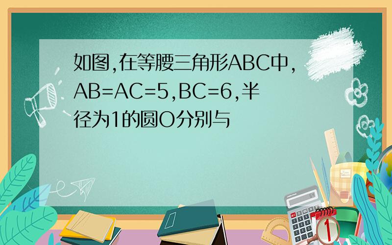 如图,在等腰三角形ABC中,AB=AC=5,BC=6,半径为1的圆O分别与