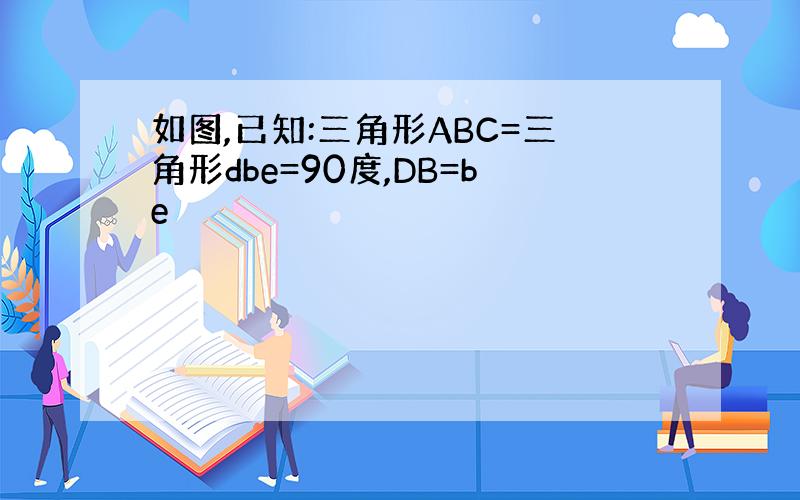 如图,已知:三角形ABC=三角形dbe=90度,DB=be