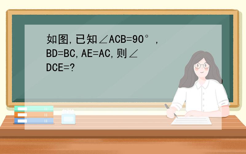 如图,已知∠ACB=90°,BD=BC,AE=AC,则∠DCE=?