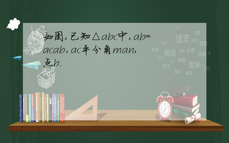 如图,已知△abc中,ab=acab,ac平分角man,点b.