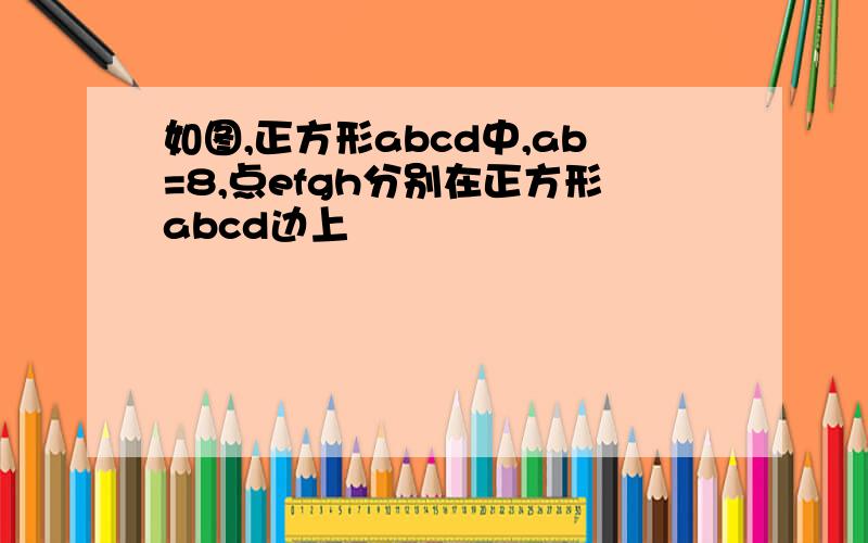 如图,正方形abcd中,ab=8,点efgh分别在正方形abcd边上