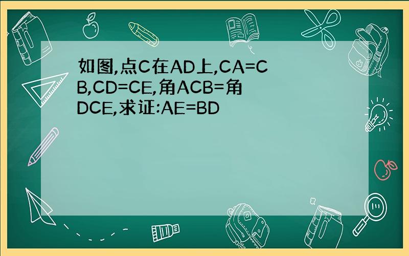 如图,点C在AD上,CA=CB,CD=CE,角ACB=角DCE,求证:AE=BD