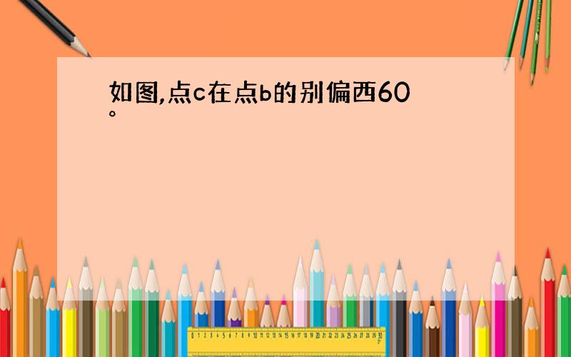 如图,点c在点b的别偏西60°