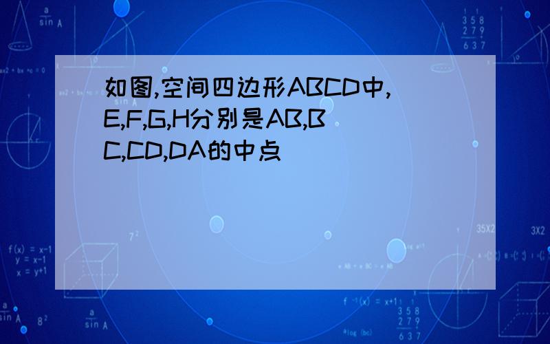 如图,空间四边形ABCD中,E,F,G,H分别是AB,BC,CD,DA的中点