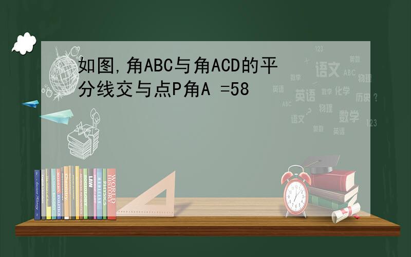 如图,角ABC与角ACD的平分线交与点P角A =58