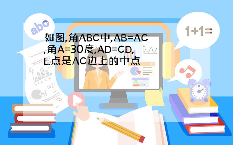 如图,角ABC中,AB=AC,角A=30度,AD=CD,E点是AC边上的中点