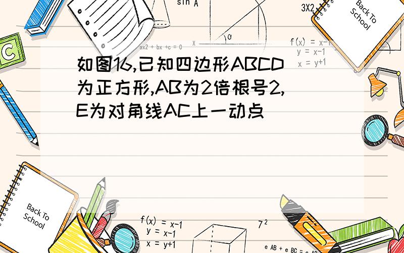 如图16,已知四边形ABCD为正方形,AB为2倍根号2,E为对角线AC上一动点