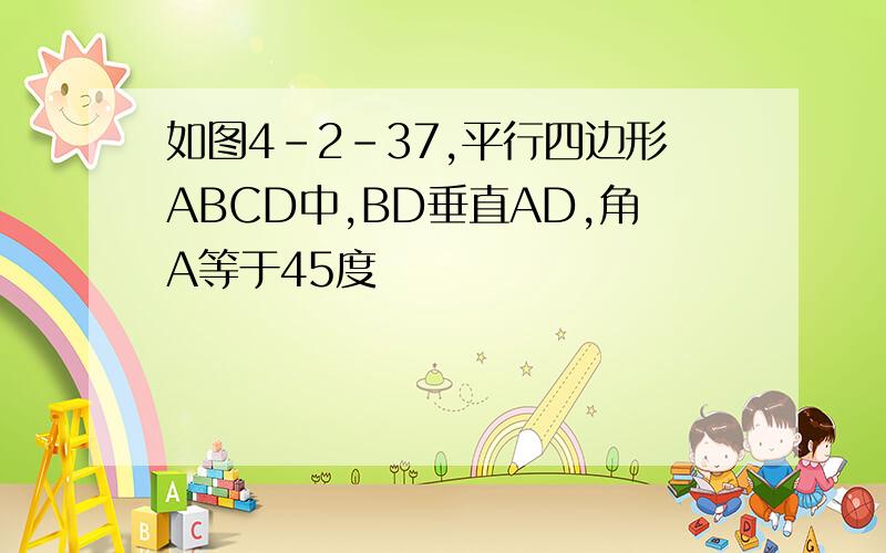 如图4-2-37,平行四边形ABCD中,BD垂直AD,角A等于45度