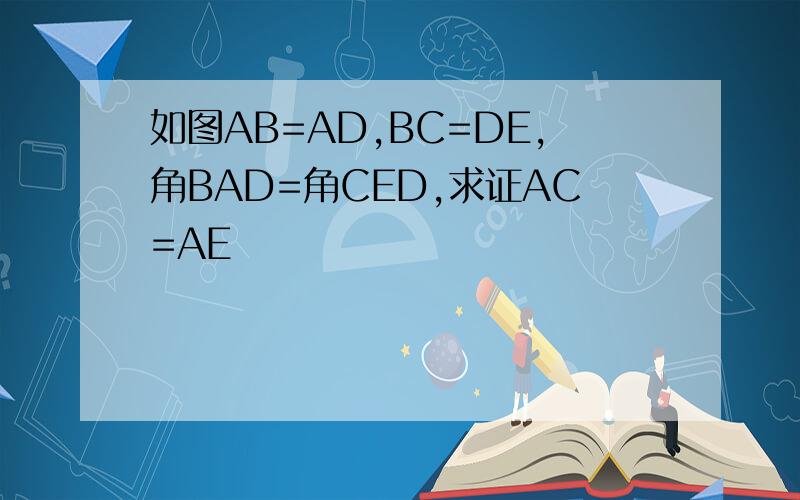 如图AB=AD,BC=DE,角BAD=角CED,求证AC=AE
