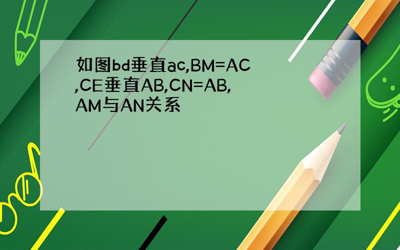 如图bd垂直ac,BM=AC,CE垂直AB,CN=AB,AM与AN关系