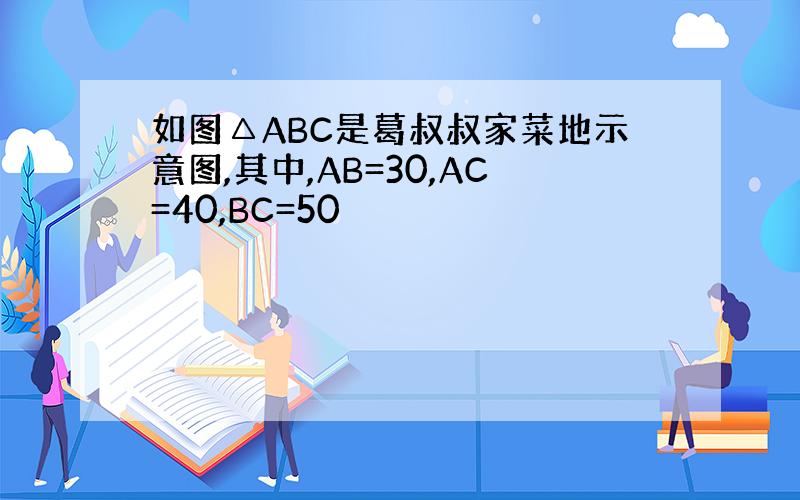如图△ABC是葛叔叔家菜地示意图,其中,AB=30,AC=40,BC=50