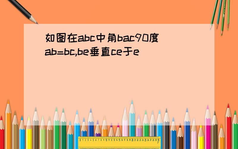 如图在abc中角bac90度ab=bc,be垂直ce于e
