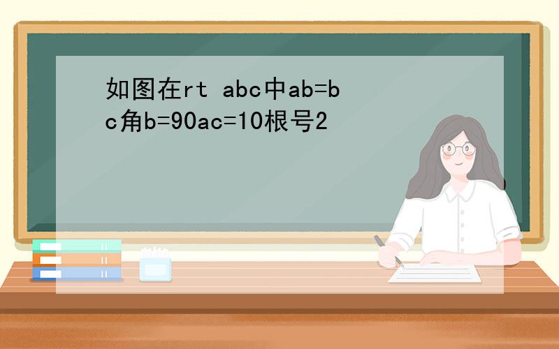 如图在rt abc中ab=bc角b=90ac=10根号2