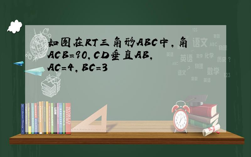 如图在RT三角形ABC中,角ACB=90,CD垂直AB,AC=4,BC=3