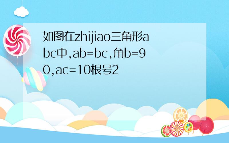 如图在zhijiao三角形abc中,ab=bc,角b=90,ac=10根号2