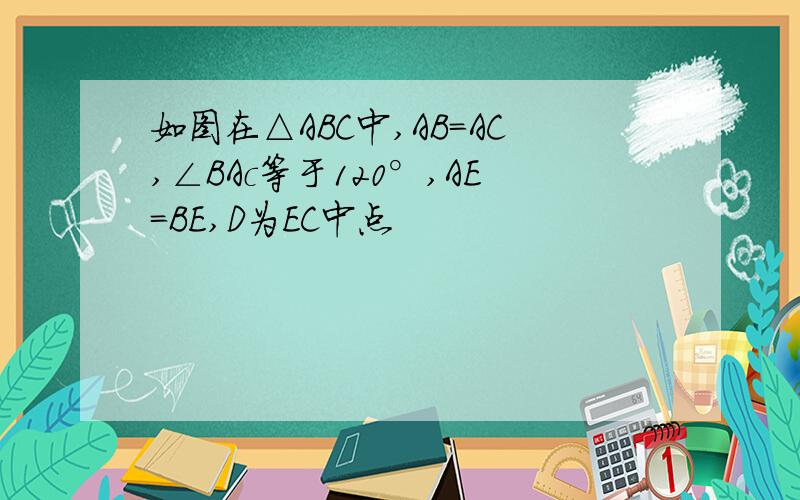 如图在△ABC中,AB＝AC,∠BAc等于120°,AE＝BE,D为EC中点