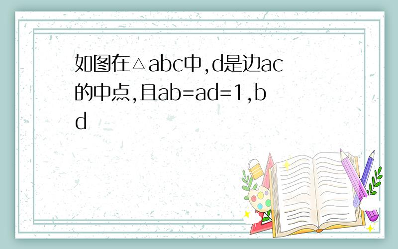 如图在△abc中,d是边ac的中点,且ab=ad=1,bd