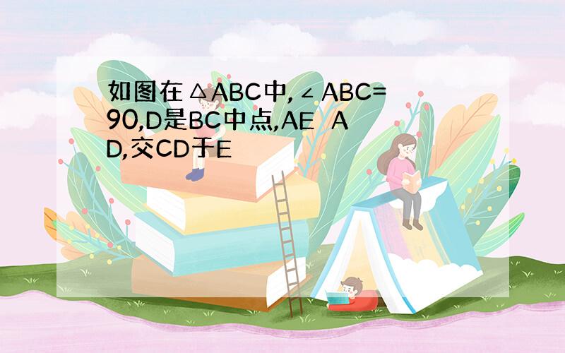 如图在△ABC中,∠ABC=90,D是BC中点,AE⊥AD,交CD于E