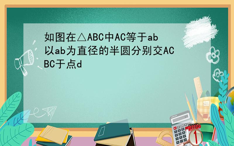 如图在△ABC中AC等于ab以ab为直径的半圆分别交ACBC于点d