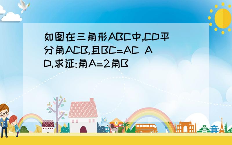如图在三角形ABC中,CD平分角ACB,且BC=AC AD,求证:角A=2角B